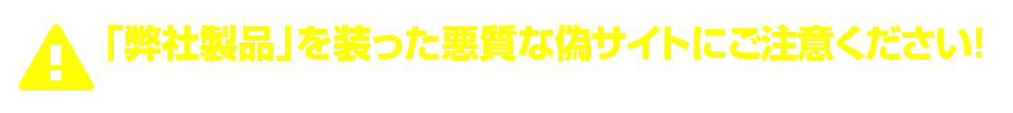 「弊社製品」を装った悪質な偽サイトにご注意ください！※当ネットショップとは一切関係ありませんので、ご注文・会員登録などされないようご注意下さい。